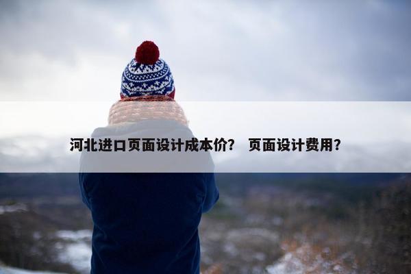 河北进口页面设计成本价？ 页面设计费用？