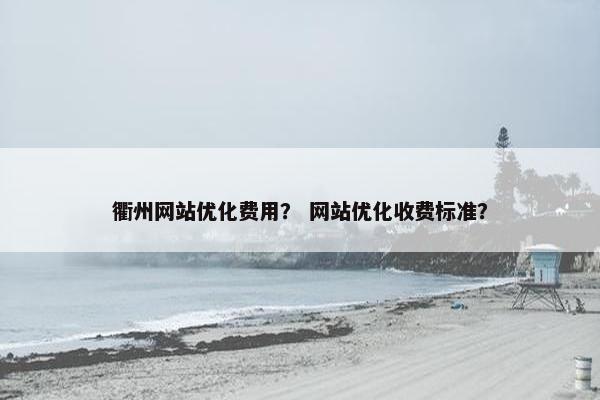 衢州网站优化费用？ 网站优化收费标准？