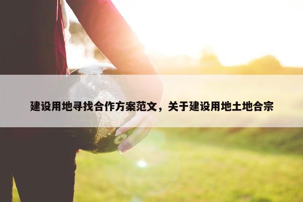 建设用地寻找合作方案范文，关于建设用地土地合宗
