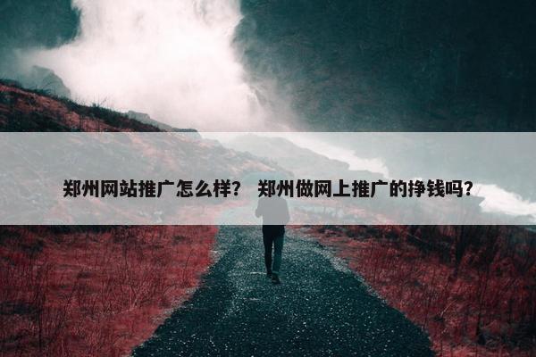 郑州网站推广怎么样？ 郑州做网上推广的挣钱吗？