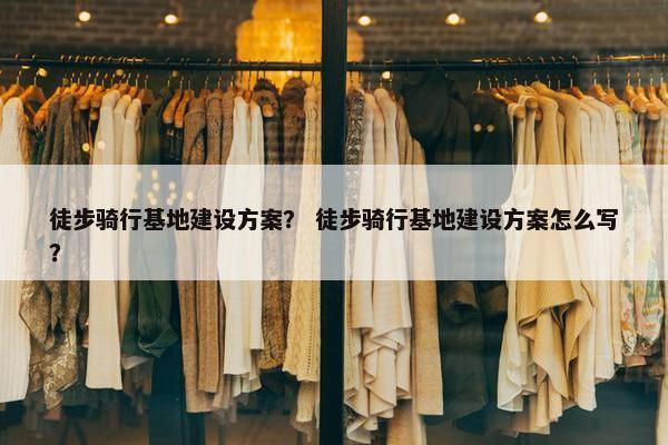 徒步骑行基地建设方案？ 徒步骑行基地建设方案怎么写？