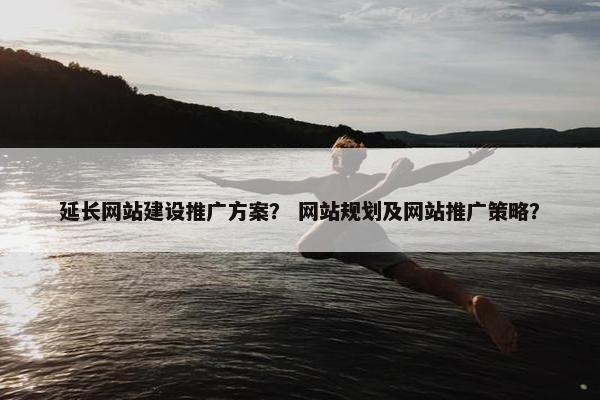 延长网站建设推广方案？ 网站规划及网站推广策略？