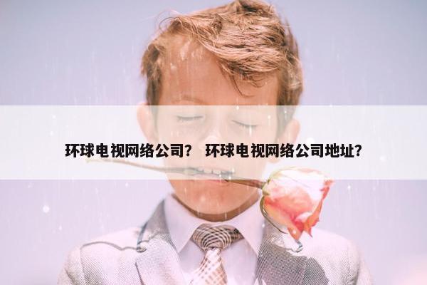 环球电视网络公司？ 环球电视网络公司地址？