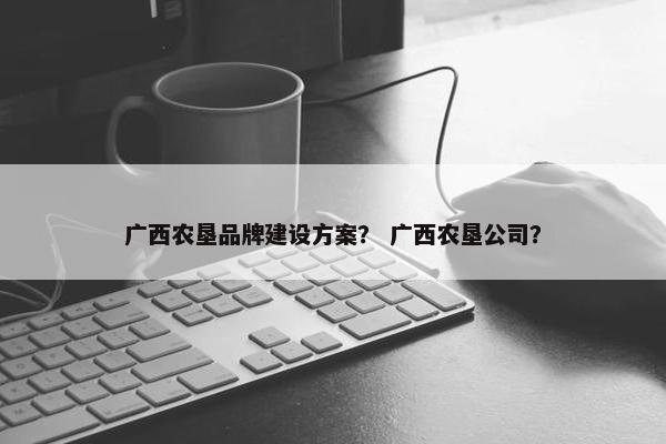 广西农垦品牌建设方案？ 广西农垦公司？