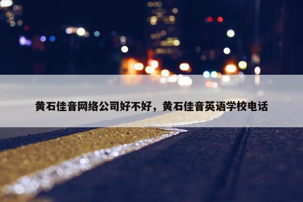 黄石佳音网络公司好不好，黄石佳音英语学校电话