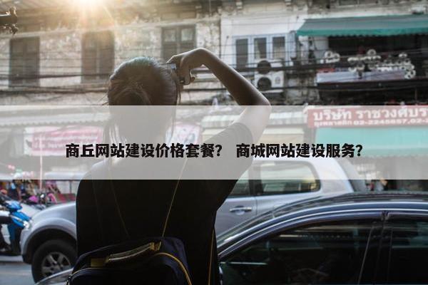 商丘网站建设价格套餐？ 商城网站建设服务？