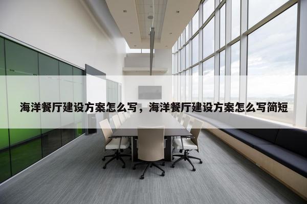 海洋餐厅建设方案怎么写，海洋餐厅建设方案怎么写简短