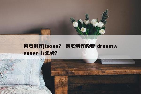 网页制作jiaoan？ 网页制作教案 dreamweaver 八年级？