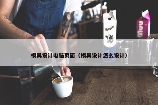 模具设计电脑页面（模具设计怎么设计）