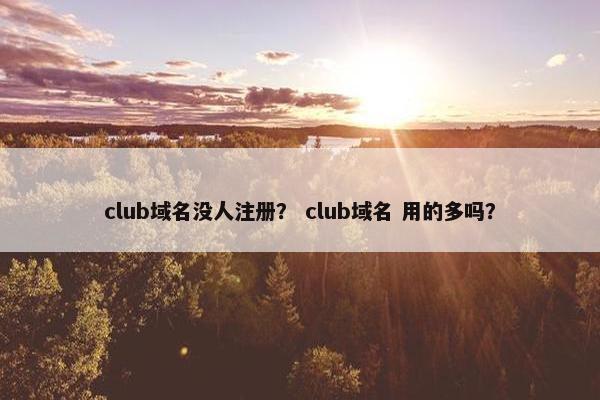 club域名没人注册？ club域名 用的多吗？