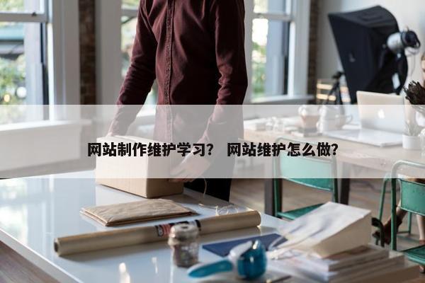 网站制作维护学习？ 网站维护怎么做？