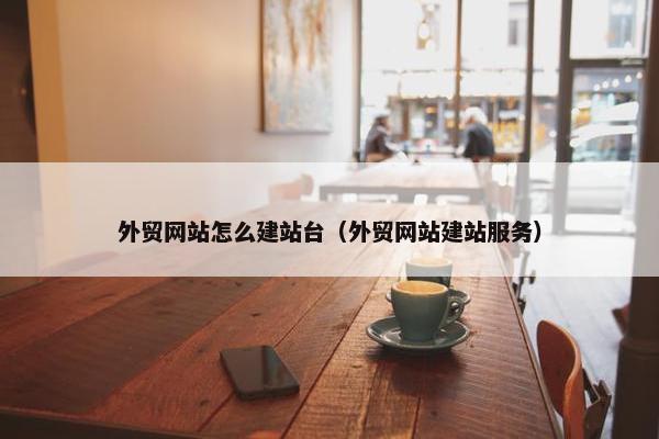 外贸网站怎么建站台（外贸网站建站服务）