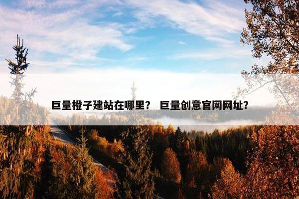 巨量橙子建站在哪里？ 巨量创意官网网址？