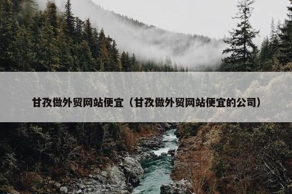 甘孜做外贸网站便宜（甘孜做外贸网站便宜的公司）