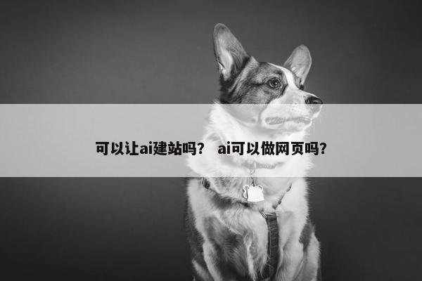 可以让ai建站吗？ ai可以做网页吗？