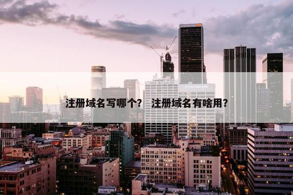 注册域名写哪个？ 注册域名有啥用？