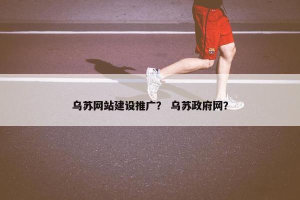乌苏网站建设推广？ 乌苏政府网？