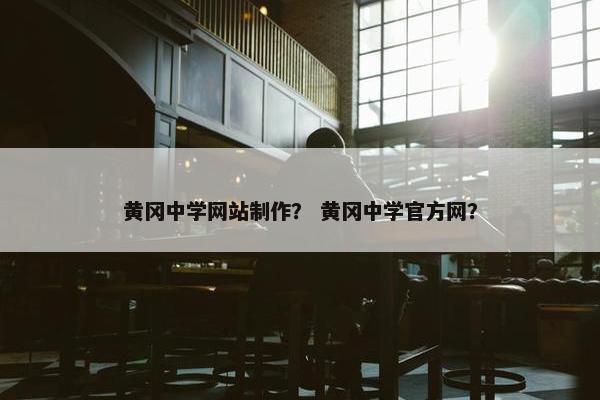 黄冈中学网站制作？ 黄冈中学官方网？