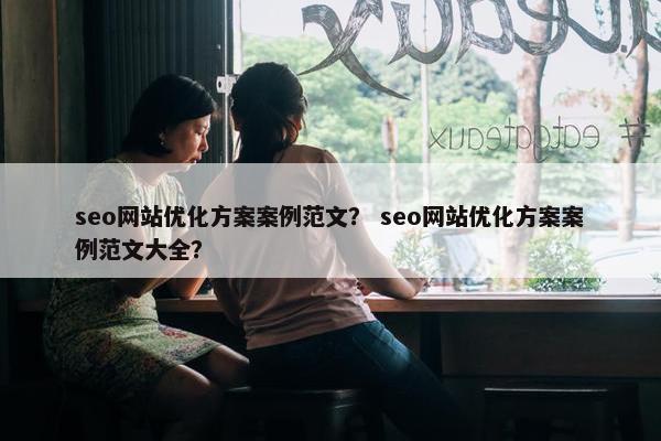 seo网站优化方案案例范文？ seo网站优化方案案例范文大全？