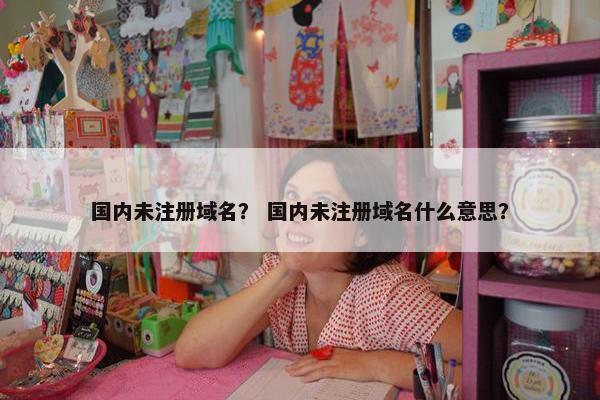 国内未注册域名？ 国内未注册域名什么意思？