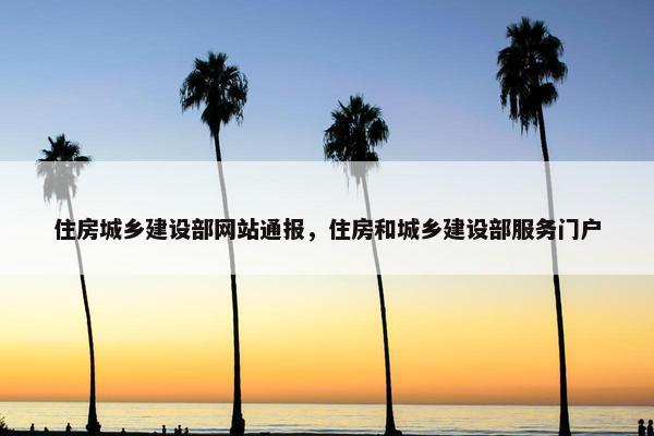 住房城乡建设部网站通报，住房和城乡建设部服务门户