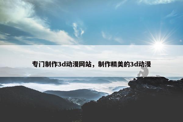 专门制作3d动漫网站，制作精美的3d动漫