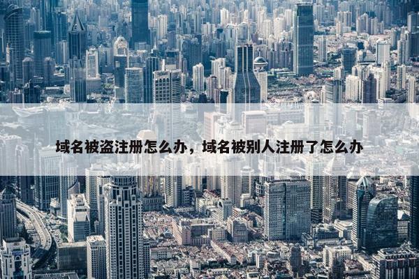 域名被盗注册怎么办，域名被别人注册了怎么办