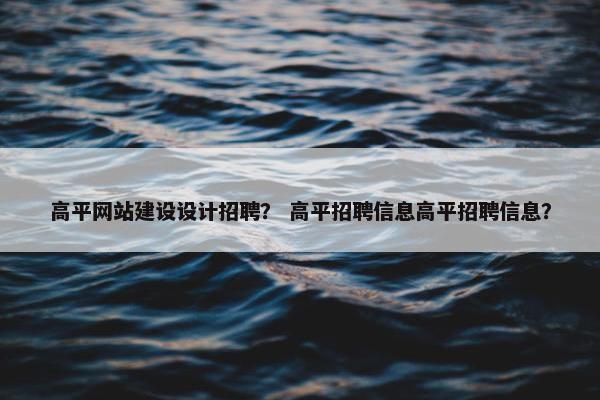 高平网站建设设计招聘？ 高平招聘信息高平招聘信息？