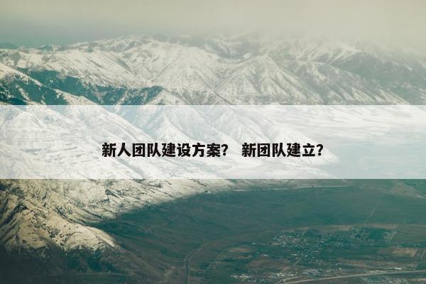 新人团队建设方案？ 新团队建立？