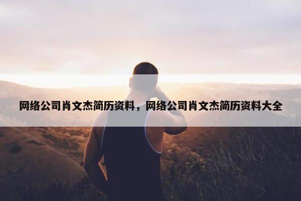 网络公司肖文杰简历资料，网络公司肖文杰简历资料大全