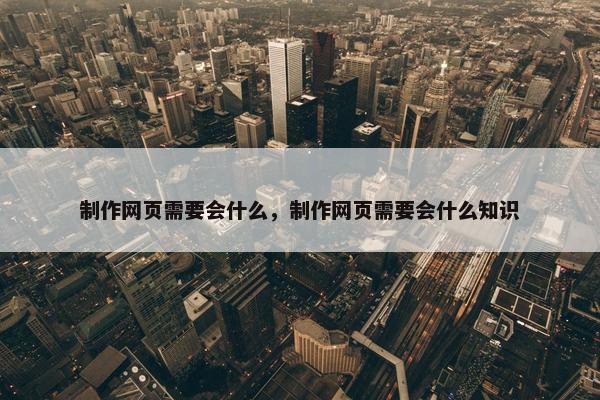 制作网页需要会什么，制作网页需要会什么知识