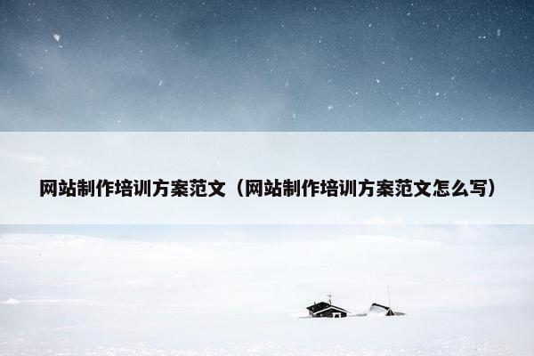 网站制作培训方案范文（网站制作培训方案范文怎么写）