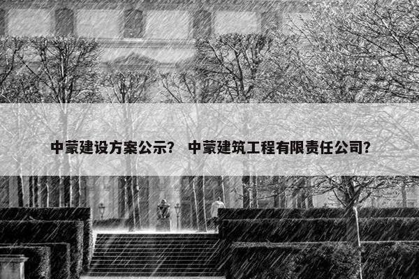中蒙建设方案公示？ 中蒙建筑工程有限责任公司？