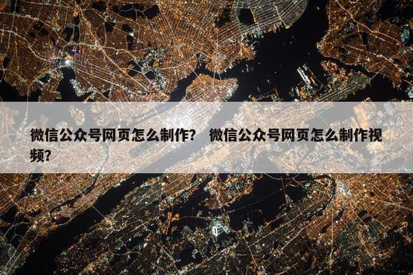 微信公众号网页怎么制作？ 微信公众号网页怎么制作视频？