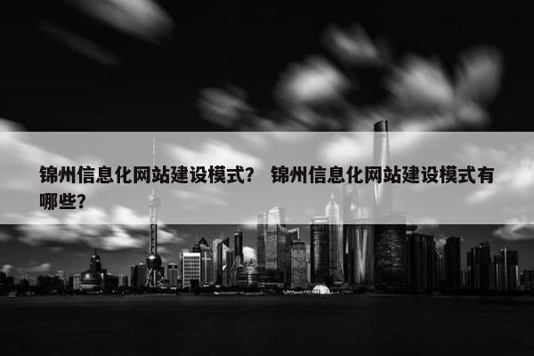 锦州信息化网站建设模式？ 锦州信息化网站建设模式有哪些？