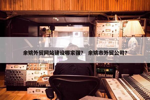 余姚外贸网站建设哪家强？ 余姚市外贸公司？
