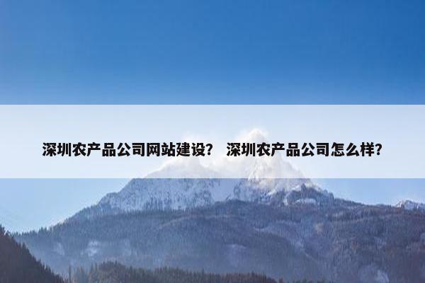 深圳农产品公司网站建设？ 深圳农产品公司怎么样？