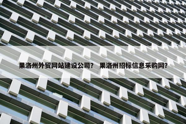 果洛州外贸网站建设公司？ 果洛州招标信息采购网？