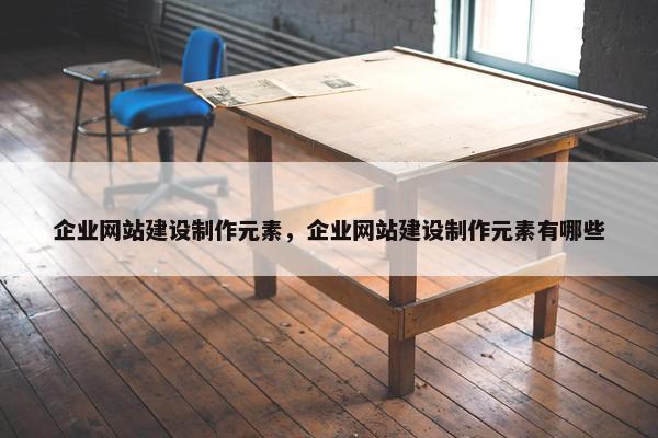 企业网站建设制作元素，企业网站建设制作元素有哪些