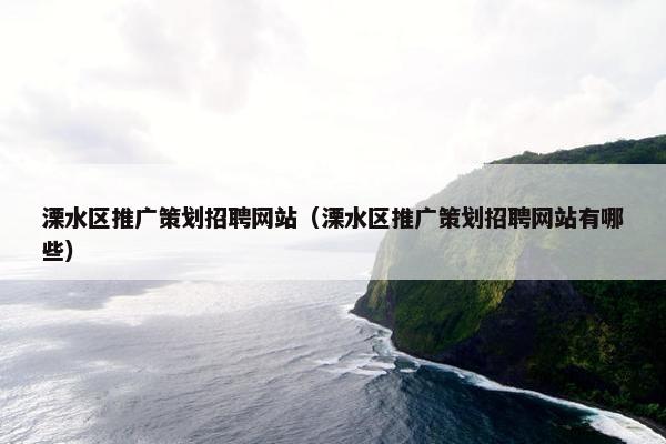 溧水区推广策划招聘网站（溧水区推广策划招聘网站有哪些）