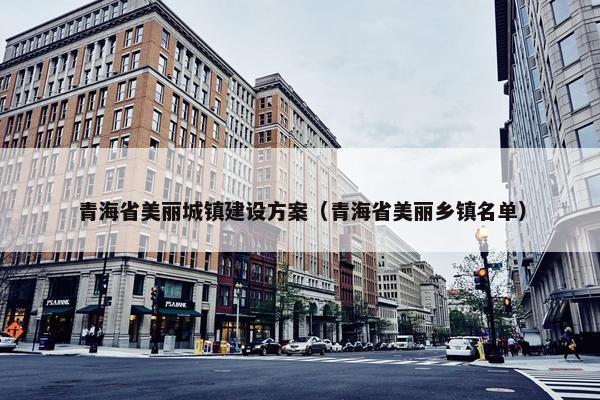 青海省美丽城镇建设方案（青海省美丽乡镇名单）