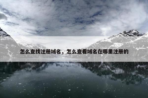 怎么查找注册域名，怎么查看域名在哪里注册的
