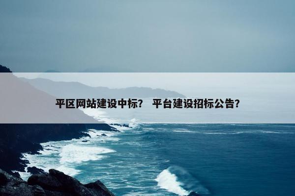 平区网站建设中标？ 平台建设招标公告？