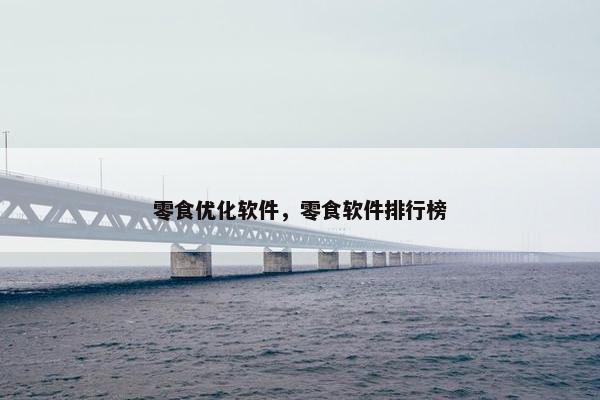 零食优化软件，零食软件排行榜