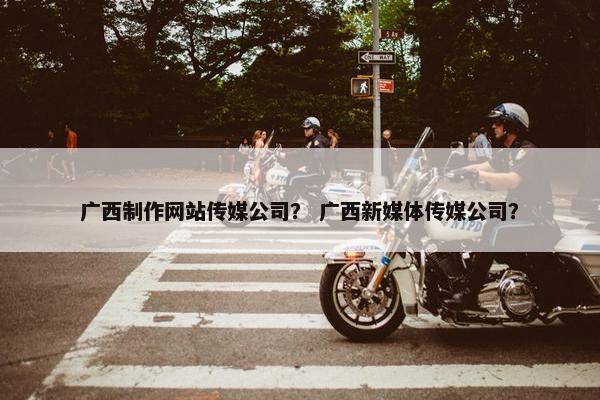 广西制作网站传媒公司？ 广西新媒体传媒公司？