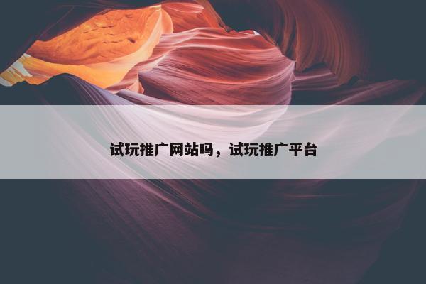 试玩推广网站吗，试玩推广平台