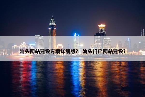 汕头网站建设方案详细版？ 汕头门户网站建设？