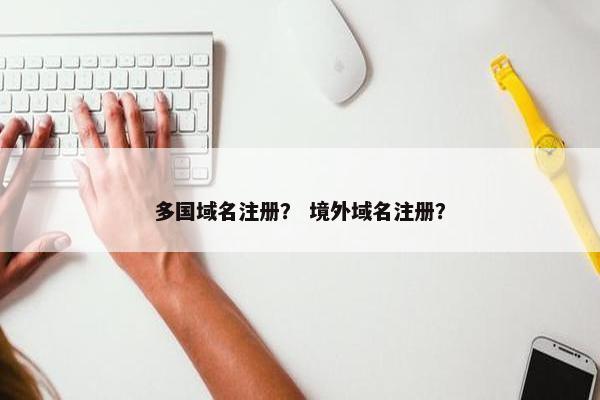 多国域名注册？ 境外域名注册？