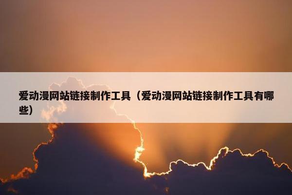 爱动漫网站链接制作工具（爱动漫网站链接制作工具有哪些）