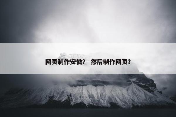 网页制作安徽？ 然后制作网页？